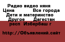 Радио видео няня  › Цена ­ 4 500 - Все города Дети и материнство » Другое   . Дагестан респ.,Избербаш г.